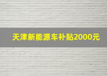 天津新能源车补贴2000元