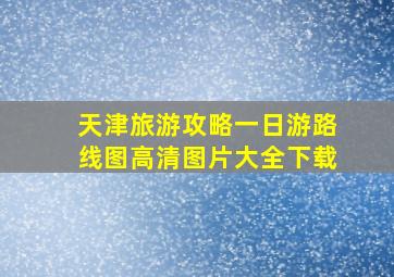 天津旅游攻略一日游路线图高清图片大全下载