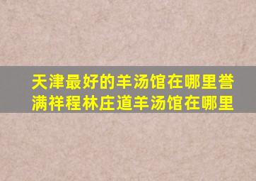 天津最好的羊汤馆在哪里誉满祥程林庄道羊汤馆在哪里