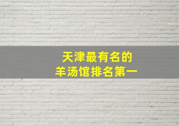 天津最有名的羊汤馆排名第一