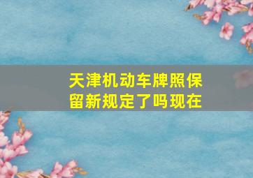 天津机动车牌照保留新规定了吗现在