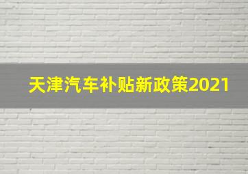 天津汽车补贴新政策2021