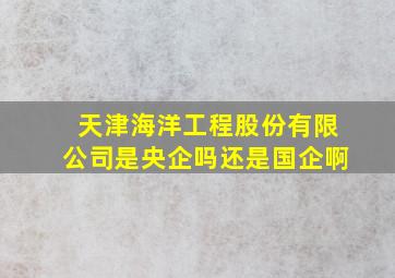 天津海洋工程股份有限公司是央企吗还是国企啊