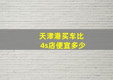 天津港买车比4s店便宜多少