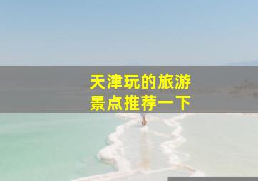 天津玩的旅游景点推荐一下