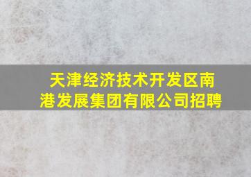 天津经济技术开发区南港发展集团有限公司招聘