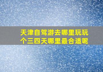 天津自驾游去哪里玩玩个三四天哪里最合适呢