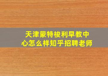 天津蒙特梭利早教中心怎么样知乎招聘老师