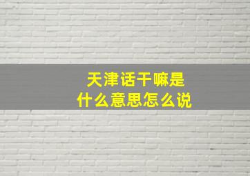 天津话干嘛是什么意思怎么说