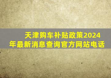 天津购车补贴政策2024年最新消息查询官方网站电话