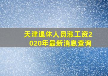 天津退休人员涨工资2020年最新消息查询