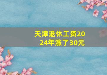 天津退休工资2024年涨了30元