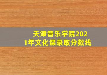 天津音乐学院2021年文化课录取分数线