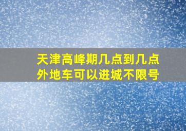 天津高峰期几点到几点外地车可以进城不限号