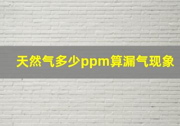 天然气多少ppm算漏气现象