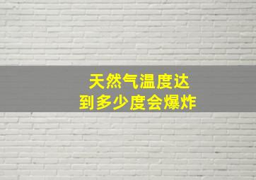 天然气温度达到多少度会爆炸