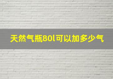 天然气瓶80l可以加多少气