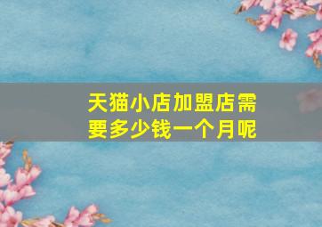 天猫小店加盟店需要多少钱一个月呢