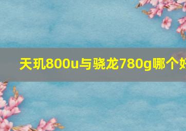 天玑800u与骁龙780g哪个好