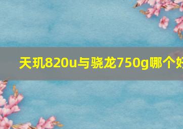 天玑820u与骁龙750g哪个好