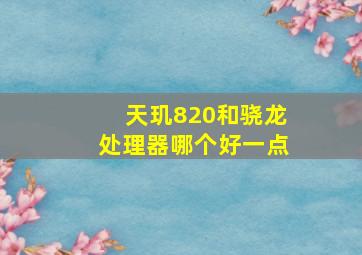 天玑820和骁龙处理器哪个好一点