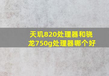 天玑820处理器和骁龙750g处理器哪个好