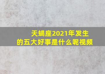 天蝎座2021年发生的五大好事是什么呢视频