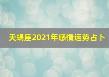 天蝎座2021年感情运势占卜