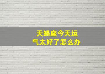 天蝎座今天运气太好了怎么办