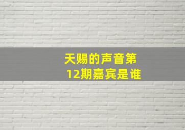 天赐的声音第12期嘉宾是谁