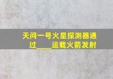 天问一号火星探测器通过____运载火箭发射