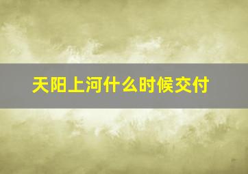 天阳上河什么时候交付