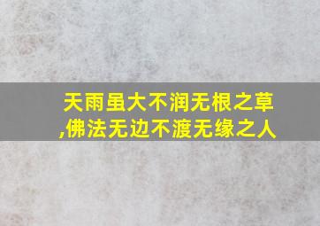 天雨虽大不润无根之草,佛法无边不渡无缘之人