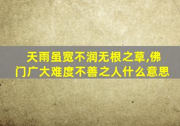 天雨虽宽不润无根之草,佛门广大难度不善之人什么意思