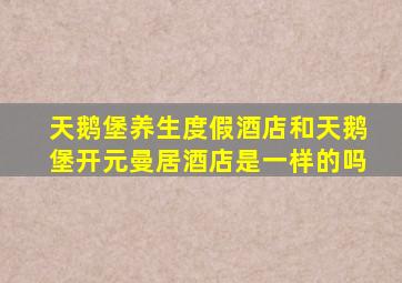 天鹅堡养生度假酒店和天鹅堡开元曼居酒店是一样的吗