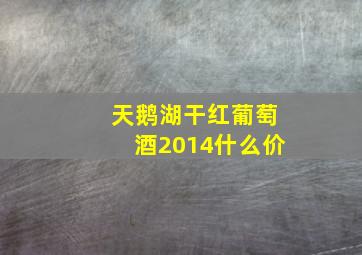 天鹅湖干红葡萄酒2014什么价