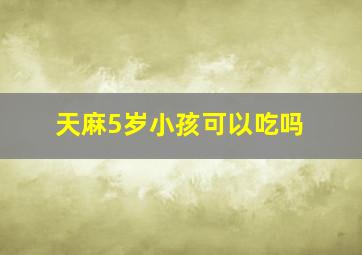 天麻5岁小孩可以吃吗