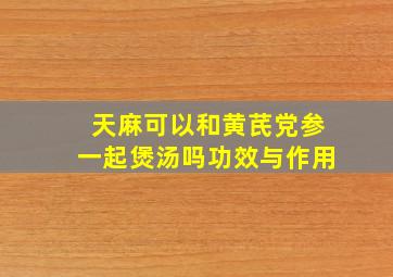 天麻可以和黄芪党参一起煲汤吗功效与作用