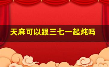 天麻可以跟三七一起炖吗