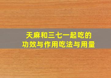 天麻和三七一起吃的功效与作用吃法与用量