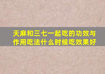 天麻和三七一起吃的功效与作用吃法什么时候吃效果好