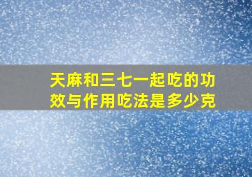 天麻和三七一起吃的功效与作用吃法是多少克