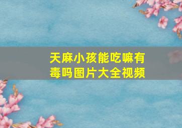 天麻小孩能吃嘛有毒吗图片大全视频