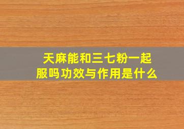 天麻能和三七粉一起服吗功效与作用是什么