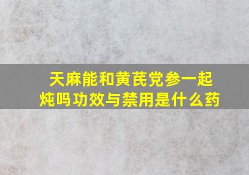 天麻能和黄芪党参一起炖吗功效与禁用是什么药