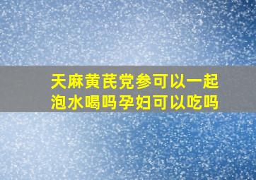 天麻黄芪党参可以一起泡水喝吗孕妇可以吃吗