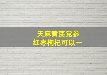 天麻黄芪党参红枣枸杞可以一