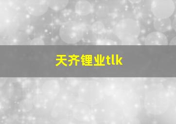 天齐锂业tlk