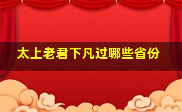 太上老君下凡过哪些省份