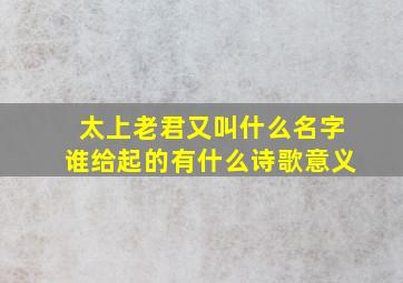 太上老君又叫什么名字谁给起的有什么诗歌意义